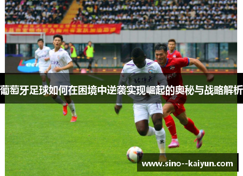 葡萄牙足球如何在困境中逆袭实现崛起的奥秘与战略解析