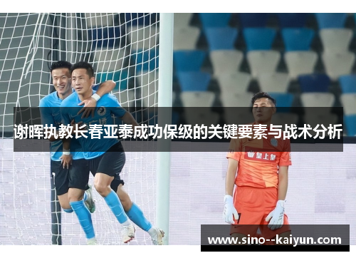 谢晖执教长春亚泰成功保级的关键要素与战术分析