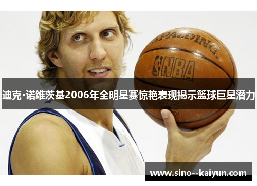 迪克·诺维茨基2006年全明星赛惊艳表现揭示篮球巨星潜力
