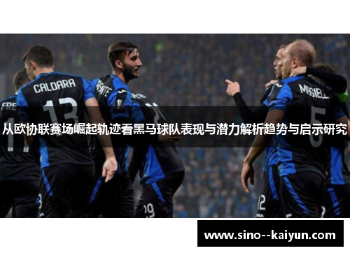 从欧协联赛场崛起轨迹看黑马球队表现与潜力解析趋势与启示研究