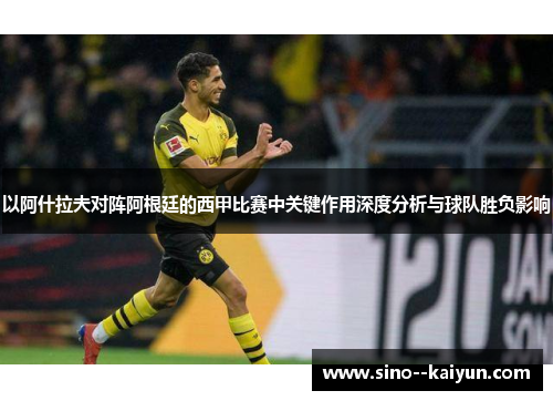 以阿什拉夫对阵阿根廷的西甲比赛中关键作用深度分析与球队胜负影响 以阿什拉夫对阵阿根廷的西甲比赛中关键作用深度分析与球队胜负影响