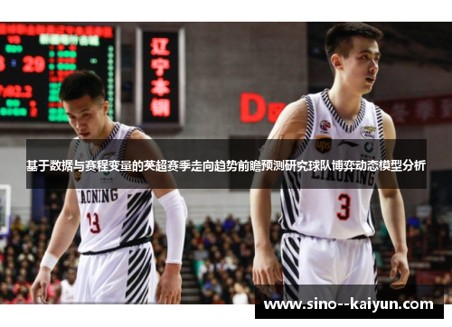基于数据与赛程变量的英超赛季走向趋势前瞻预测研究球队博弈动态模型分析