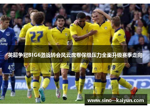 英超争冠BIG6激战转会风云席卷保级压力全面升级赛季走向
