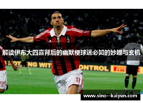 解读伊布大四喜背后的幽默梗球迷必知的妙趣与玄机 解读伊布大四喜背后的幽默梗球迷必知的妙趣与玄机
