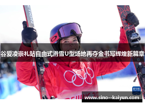 谷爱凌崇礼站自由式滑雪U型场地再夺金书写辉煌新篇章