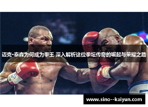 迈克·泰森为何成为拳王 深入解析这位拳坛传奇的崛起与荣耀之路