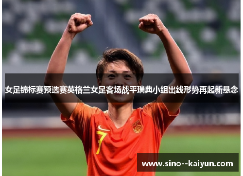 女足锦标赛预选赛英格兰女足客场战平瑞典小组出线形势再起新悬念