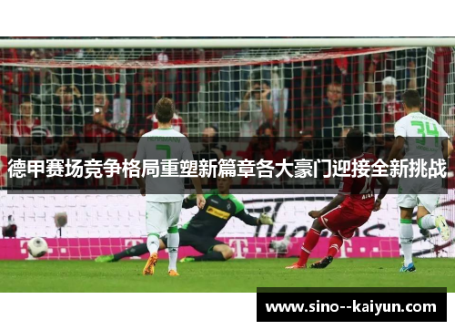 德甲赛场竞争格局重塑新篇章各大豪门迎接全新挑战 德甲赛场竞争格局重塑新篇章各大豪门迎接全新挑战