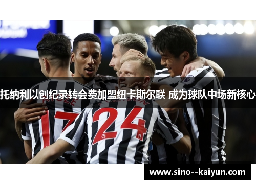 托纳利以创纪录转会费加盟纽卡斯尔联 成为球队中场新核心 托纳利以创纪录转会费加盟纽卡斯尔联 成为球队中场新核心