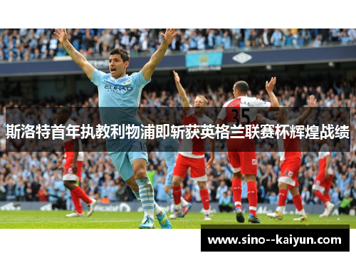 斯洛特首年执教利物浦即斩获英格兰联赛杯辉煌战绩 斯洛特首年执教利物浦即斩获英格兰联赛杯辉煌战绩