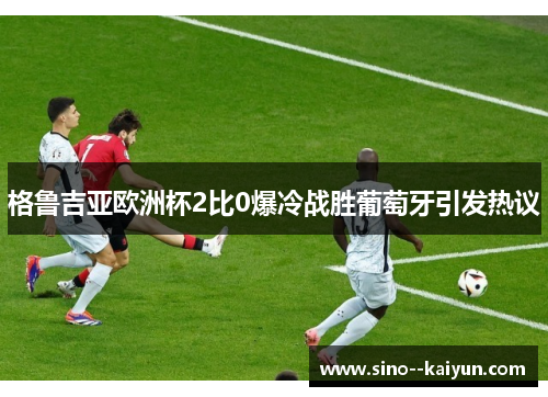 格鲁吉亚欧洲杯2比0爆冷战胜葡萄牙引发热议 格鲁吉亚欧洲杯2比0爆冷战胜葡萄牙引发热议