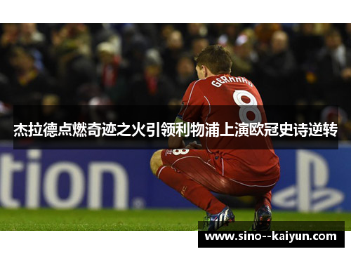 杰拉德点燃奇迹之火引领利物浦上演欧冠史诗逆转 杰拉德点燃奇迹之火引领利物浦上演欧冠史诗逆转