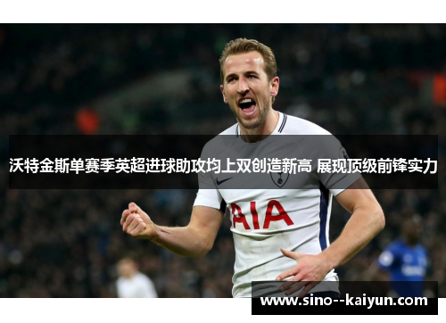 沃特金斯单赛季英超进球助攻均上双创造新高 展现顶级前锋实力 沃特金斯单赛季英超进球助攻均上双创造新高 展现顶级前锋实力
