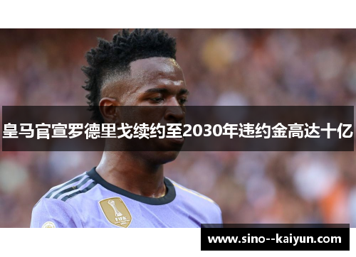 皇马官宣罗德里戈续约至2030年违约金高达十亿 皇马官宣罗德里戈续约至2030年违约金高达十亿