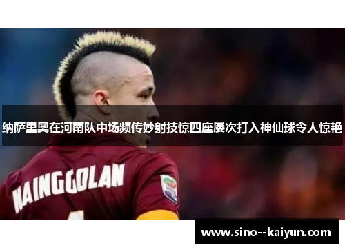 纳萨里奥在河南队中场频传妙射技惊四座屡次打入神仙球令人惊艳 纳萨里奥在河南队中场频传妙射技惊四座屡次打入神仙球令人惊艳