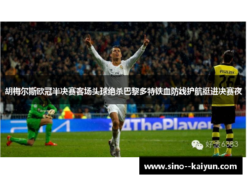 胡梅尔斯欧冠半决赛客场头球绝杀巴黎多特铁血防线护航挺进决赛夜 胡梅尔斯欧冠半决赛客场头球绝杀巴黎多特铁血防线护航挺进决赛夜