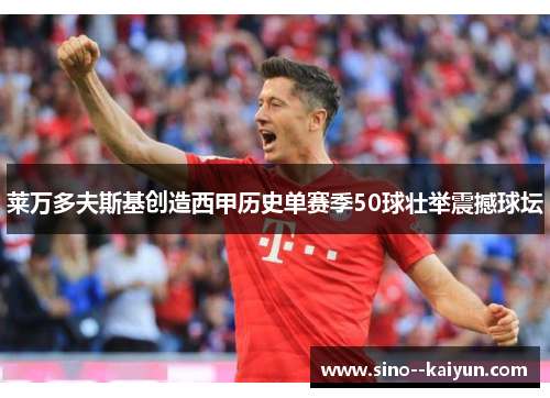 莱万多夫斯基创造西甲历史单赛季50球壮举震撼球坛