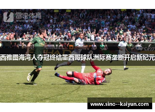 西雅图海湾人夺冠终结墨西哥球队洲际赛垄断开启新纪元 西雅图海湾人夺冠终结墨西哥球队洲际赛垄断开启新纪元
