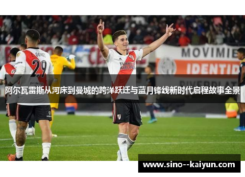 阿尔瓦雷斯从河床到曼城的跨洋跃迁与蓝月锋线新时代启程故事全景 阿尔瓦雷斯从河床到曼城的跨洋跃迁与蓝月锋线新时代启程故事全景