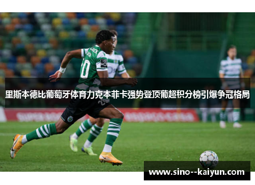 里斯本德比葡萄牙体育力克本菲卡强势登顶葡超积分榜引爆争冠格局 里斯本德比葡萄牙体育力克本菲卡强势登顶葡超积分榜引爆争冠格局