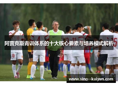 阿贾克斯青训体系的十大核心要素与培养模式解析