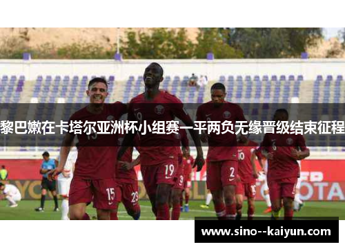 黎巴嫩在卡塔尔亚洲杯小组赛一平两负无缘晋级结束征程