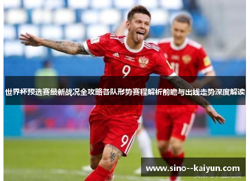 世界杯预选赛最新战况全攻略各队形势赛程解析前瞻与出线走势深度解读