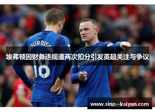 埃弗顿因财务违规遭两次扣分引发英超关注与争议 埃弗顿因财务违规遭两次扣分引发英超关注与争议