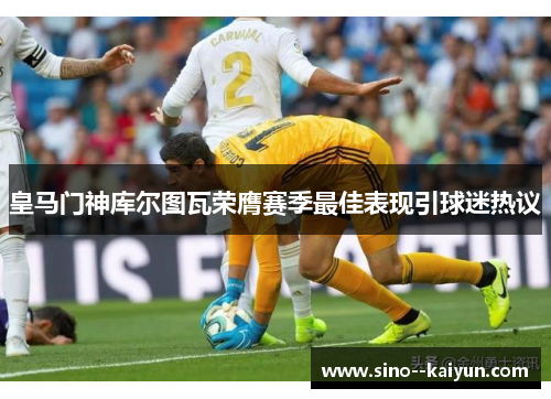 皇马门神库尔图瓦荣膺赛季最佳表现引球迷热议