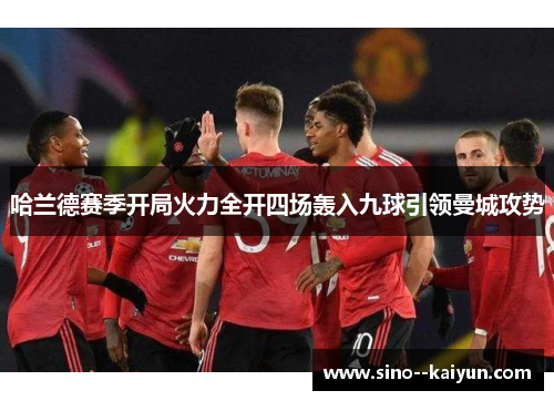 哈兰德赛季开局火力全开四场轰入九球引领曼城攻势 哈兰德赛季开局火力全开四场轰入九球引领曼城攻势