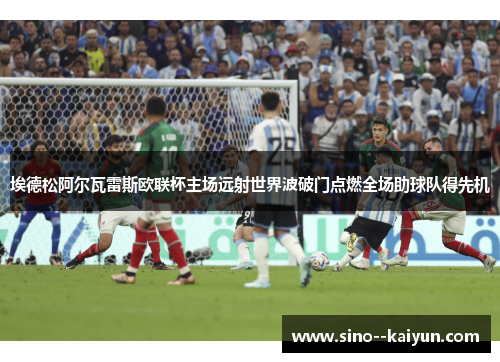 埃德松阿尔瓦雷斯欧联杯主场远射世界波破门点燃全场助球队得先机