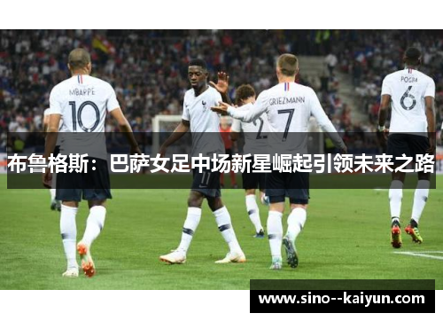 布鲁格斯：巴萨女足中场新星崛起引领未来之路
