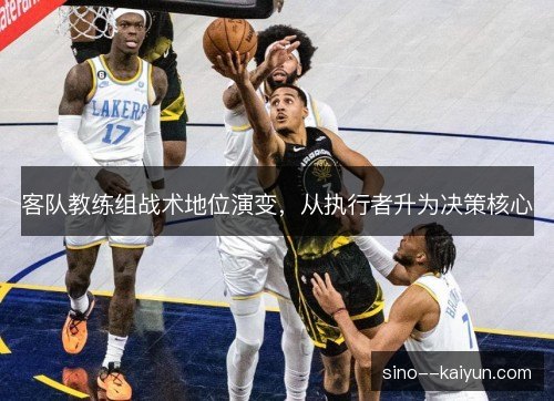客队教练组战术地位演变,从执行者升为决策核心 客队教练组战术地位演变,从执行者升为决策核心