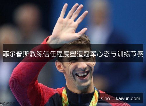 菲尔普斯教练信任程度塑造冠军心态与训练节奏 菲尔普斯教练信任程度塑造冠军心态与训练节奏