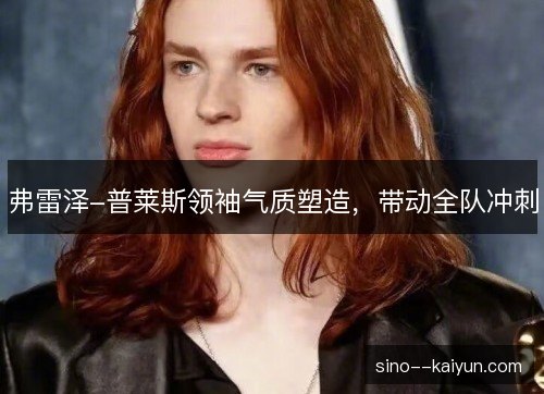 弗雷泽-普莱斯领袖气质塑造,带动全队冲刺 弗雷泽-普莱斯领袖气质塑造,带动全队冲刺