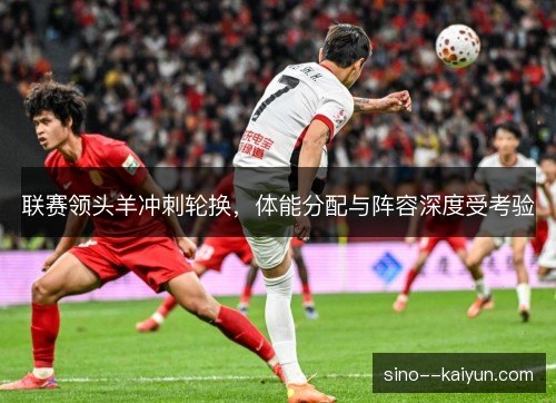 联赛领头羊冲刺轮换，体能分配与阵容深度受考验