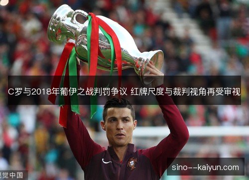 C罗与2018年葡伊之战判罚争议 红牌尺度与裁判视角再受审视 C罗与2018年葡伊之战判罚争议 红牌尺度与裁判视角再受审视